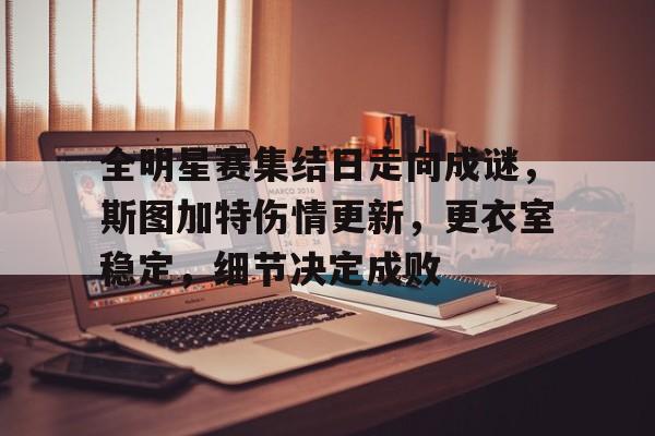 九游网页版-全明星赛集结日走向成谜，斯图加特伤情更新，更衣室稳定，细节决定成败的简单介绍-九游网页版